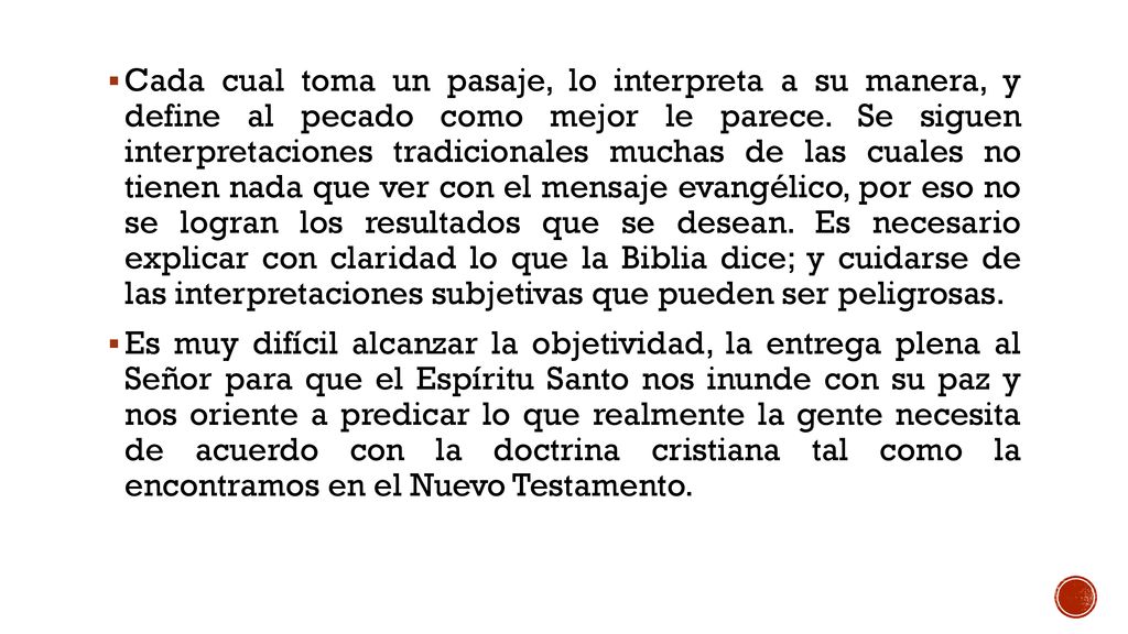 Cada cual toma un pasaje, lo interpreta a su manera, y define al pecado como mejor le parece. Se siguen interpretaciones tradicionales muchas de las cuales no tienen nada que ver con el mensaje evangélico, por eso no se logran los resultados que se desean. Es necesario explicar con claridad lo que la Biblia dice; y cuidarse de las interpretaciones subjetivas que pueden ser peligrosas.