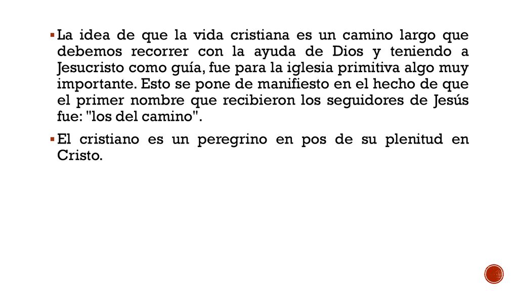 La idea de que la vida cristiana es un camino largo que debemos recorrer con la ayuda de Dios y teniendo a Jesucristo como guía, fue para la iglesia primitiva algo muy importante. Esto se pone de manifiesto en el hecho de que el primer nombre que recibieron los seguidores de Jesús fue: los del camino .
