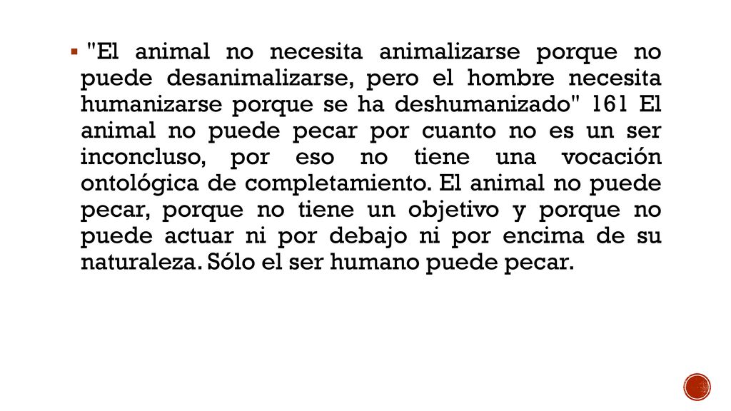 El animal no necesita animalizarse porque no puede desanimalizarse, pero el hombre necesita humanizarse porque se ha deshumanizado 161 El animal no puede pecar por cuanto no es un ser inconcluso, por eso no tiene una vocación ontológica de completamiento.