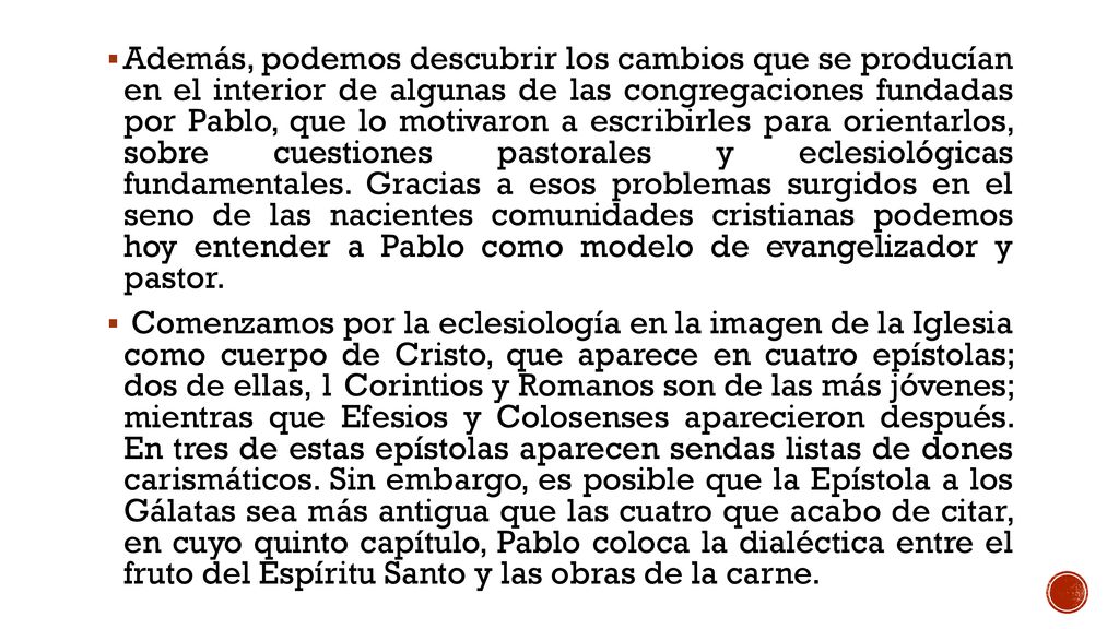 Además, podemos descubrir los cambios que se producían en el interior de algunas de las congregaciones fundadas por Pablo, que lo motivaron a escribirles para orientarlos, sobre cuestiones pastorales y eclesiológicas fundamentales. Gracias a esos problemas surgidos en el seno de las nacientes comunidades cristianas podemos hoy entender a Pablo como modelo de evangelizador y pastor.