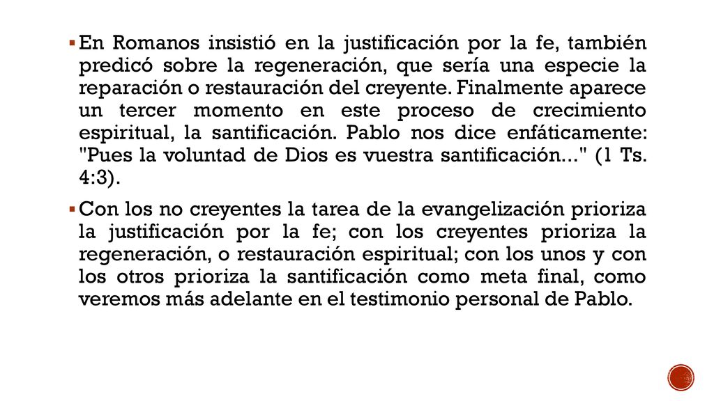 En Romanos insistió en la justificación por la fe, también predicó sobre la regeneración, que sería una especie la reparación o restauración del creyente. Finalmente aparece un tercer momento en este proceso de crecimiento espiritual, la santificación. Pablo nos dice enfáticamente: Pues la voluntad de Dios es vuestra santificación... (1 Ts. 4:3).