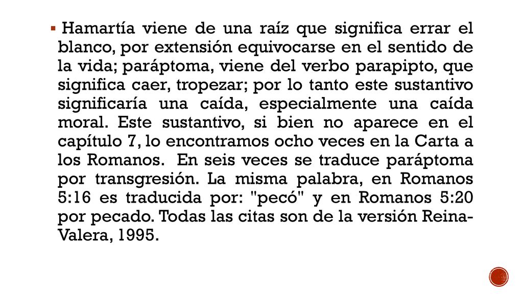 Hamartía viene de una raíz que significa errar el blanco, por extensión equivocarse en el sentido de la vida; paráptoma, viene del verbo parapipto, que significa caer, tropezar; por lo tanto este sustantivo significaría una caída, especialmente una caída moral.