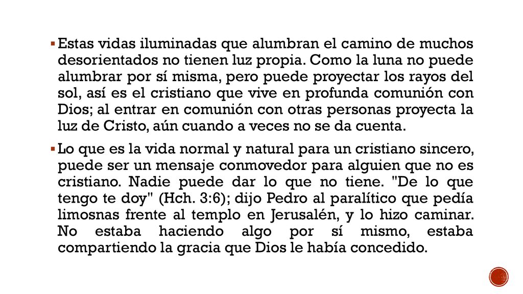 Estas vidas iluminadas que alumbran el camino de muchos desorientados no tienen luz propia. Como la luna no puede alumbrar por sí misma, pero puede proyectar los rayos del sol, así es el cristiano que vive en profunda comunión con Dios; al entrar en comunión con otras personas proyecta la luz de Cristo, aún cuando a veces no se da cuenta.