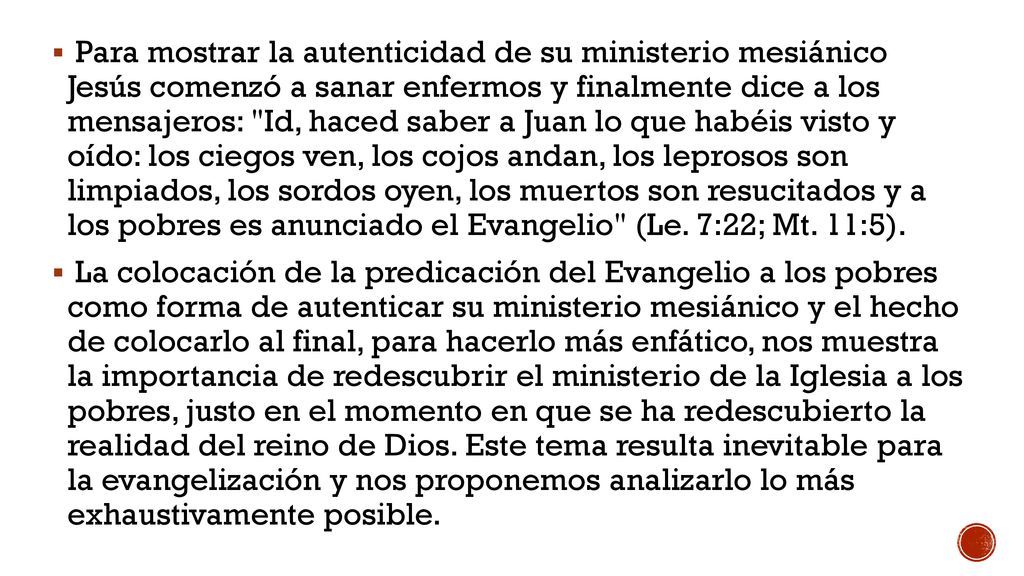 Para mostrar la autenticidad de su ministerio mesiánico Jesús comenzó a sanar enfermos y finalmente dice a los mensajeros: Id, haced saber a Juan lo que habéis visto y oído: los ciegos ven, los cojos andan, los leprosos son limpiados, los sordos oyen, los muertos son resucitados y a los pobres es anunciado el Evangelio (Le. 7:22; Mt. 11:5).
