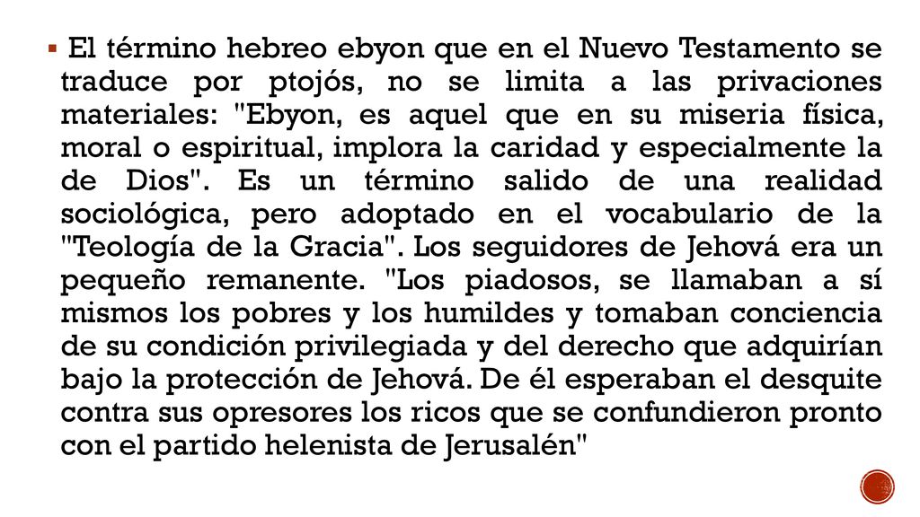 El término hebreo ebyon que en el Nuevo Testamento se traduce por ptojós, no se limita a las privaciones materiales: Ebyon, es aquel que en su miseria física, moral o espiritual, implora la caridad y especialmente la de Dios .