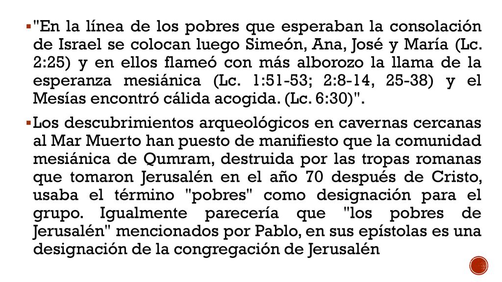 En la línea de los pobres que esperaban la consolación de Israel se colocan luego Simeón, Ana, José y María (Lc. 2:25) y en ellos flameó con más alborozo la llama de la esperanza mesiánica (Lc. 1:51-53; 2:8-14, 25-38) y el Mesías encontró cálida acogida. (Lc. 6:30) .