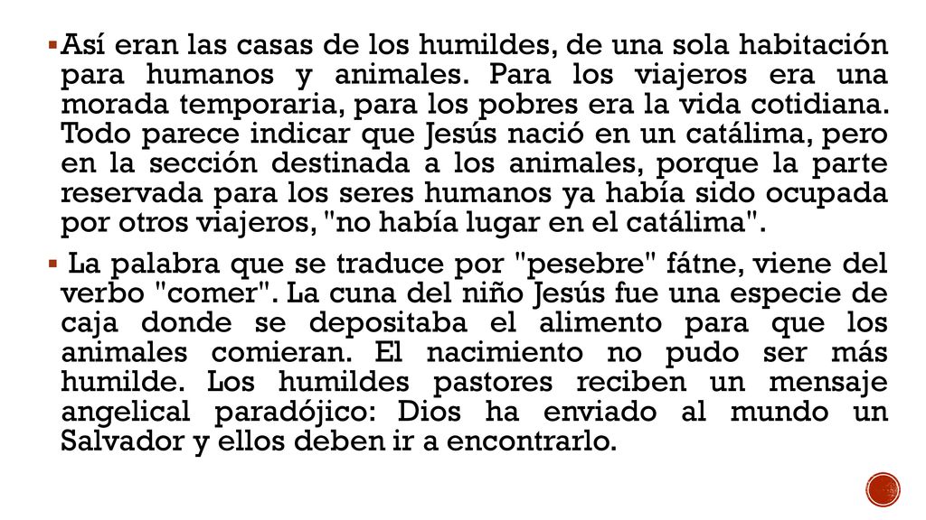 Así eran las casas de los humildes, de una sola habitación para humanos y animales. Para los viajeros era una morada temporaria, para los pobres era la vida cotidiana. Todo parece indicar que Jesús nació en un catálima, pero en la sección destinada a los animales, porque la parte reservada para los seres humanos ya había sido ocupada por otros viajeros, no había lugar en el catálima .