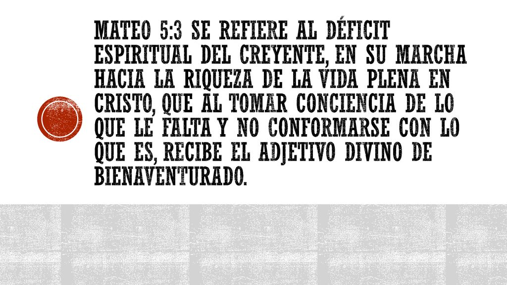 Mateo 5:3 se refiere al déficit espiritual del creyente, en su marcha hacia la riqueza de la vida plena en Cristo, que al tomar conciencia de lo que le falta y no conformarse con lo que es, recibe el adjetivo divino de bienaventurado.