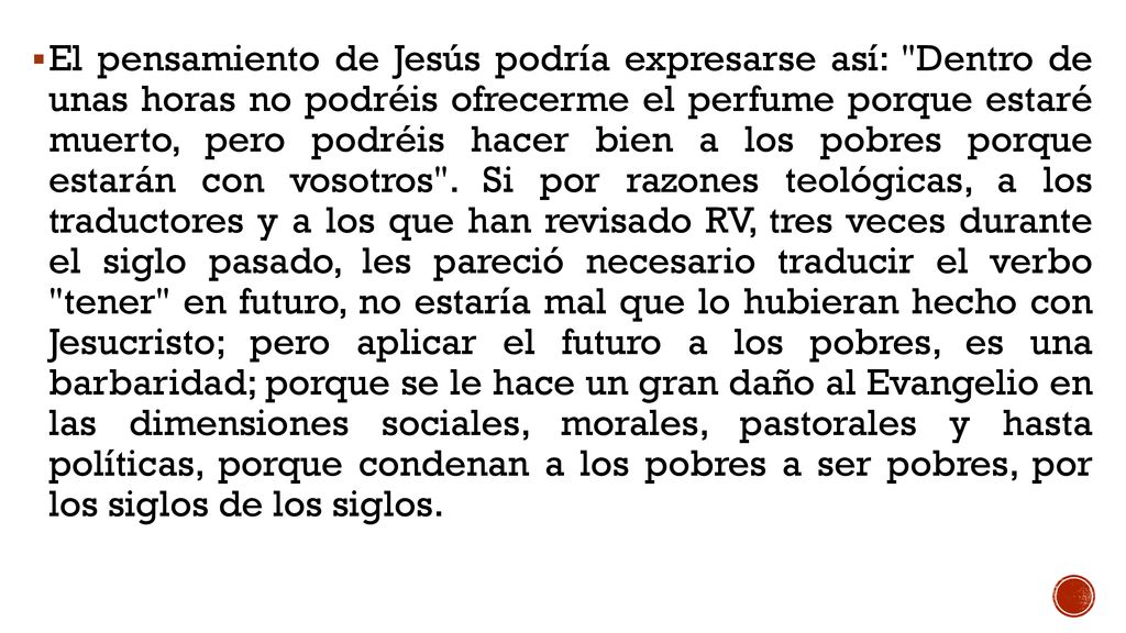 El pensamiento de Jesús podría expresarse así: Dentro de unas horas no podréis ofrecerme el perfume porque estaré muerto, pero podréis hacer bien a los pobres porque estarán con vosotros .