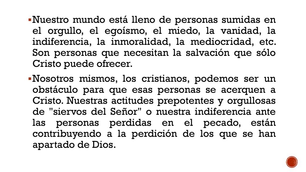 Nuestro mundo está lleno de personas sumidas en el orgullo, el egoísmo, el miedo, la vanidad, la indiferencia, la inmoralidad, la mediocridad, etc. Son personas que necesitan la salvación que sólo Cristo puede ofrecer.