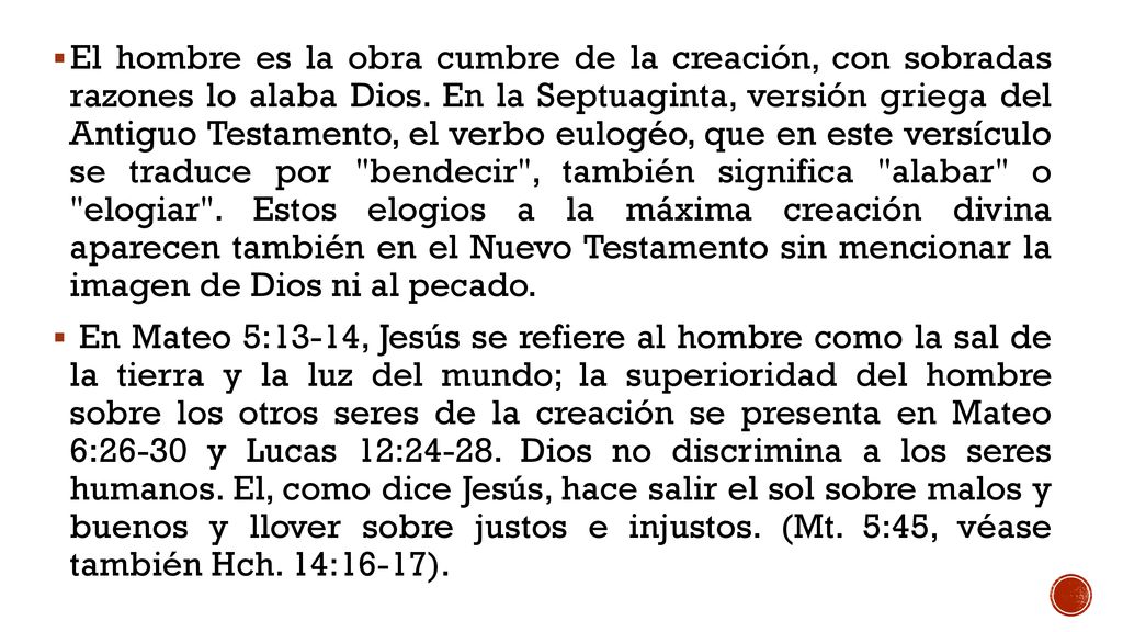 El hombre es la obra cumbre de la creación, con sobradas razones lo alaba Dios. En la Septuaginta, versión griega del Antiguo Testamento, el verbo eulogéo, que en este versículo se traduce por bendecir , también significa alabar o elogiar . Estos elogios a la máxima creación divina aparecen también en el Nuevo Testamento sin mencionar la imagen de Dios ni al pecado.
