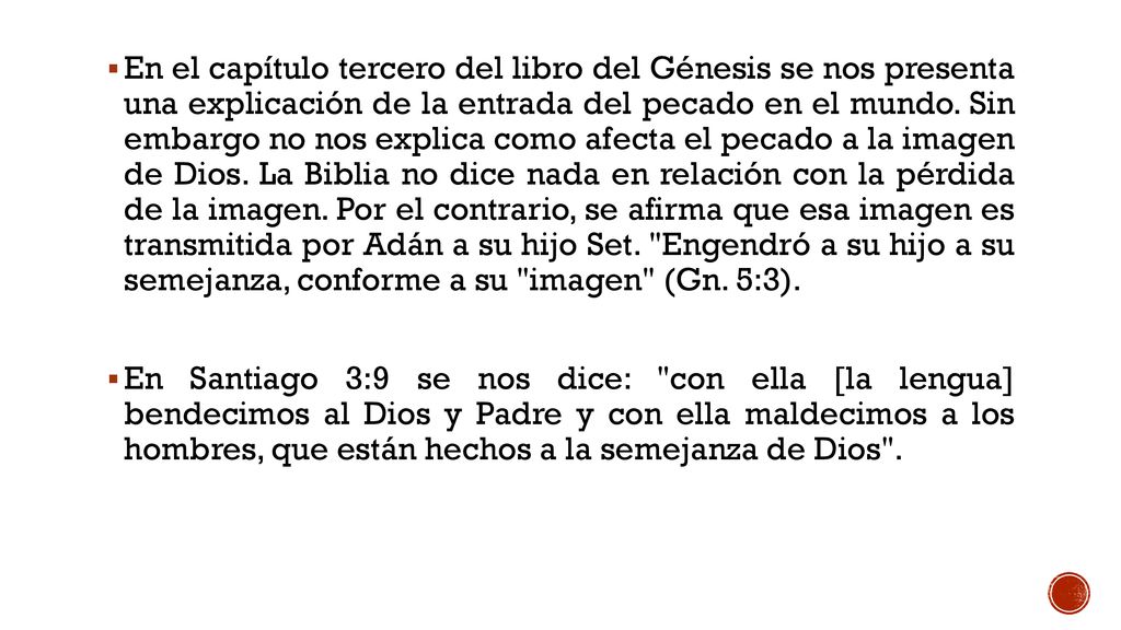 En el capítulo tercero del libro del Génesis se nos presenta una explicación de la entrada del pecado en el mundo. Sin embargo no nos explica como afecta el pecado a la imagen de Dios. La Biblia no dice nada en relación con la pérdida de la imagen. Por el contrario, se afirma que esa imagen es transmitida por Adán a su hijo Set. Engendró a su hijo a su semejanza, conforme a su imagen (Gn. 5:3).
