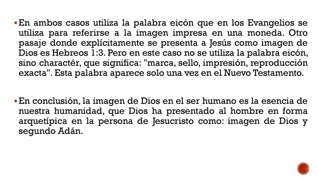 En ambos casos utiliza la palabra eicón que en los Evangelios se utiliza para referirse a la imagen impresa en una moneda. Otro pasaje donde explícitamente se presenta a Jesús como imagen de Dios es Hebreos 1:3. Pero en este caso no se utiliza la palabra eicón, sino charactér, que significa: marca, sello, impresión, reproducción exacta . Esta palabra aparece solo una vez en el Nuevo Testamento.