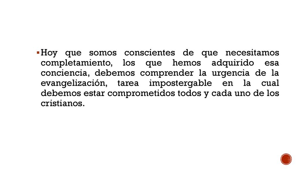 Hoy que somos conscientes de que necesitamos completamiento, los que hemos adquirido esa conciencia, debemos comprender la urgencia de la evangelización, tarea impostergable en la cual debemos estar comprometidos todos y cada uno de los cristianos.