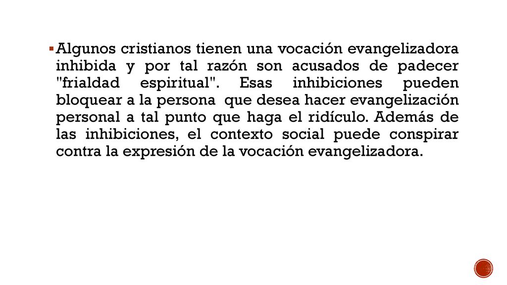 Algunos cristianos tienen una vocación evangelizadora inhibida y por tal razón son acusados de padecer frialdad espiritual . Esas inhibiciones pueden bloquear a la persona que desea hacer evangelización personal a tal punto que haga el ridículo. Además de las inhibiciones, el contexto social puede conspirar contra la expresión de la vocación evangelizadora.