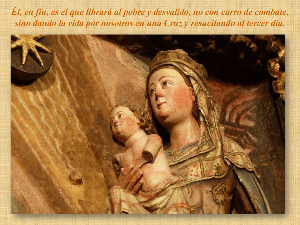 Él, en fin, es el que librará al pobre y desvalido, no con carro de combate, sino dando la vida por nosotros en una Cruz y resucitando al tercer día.