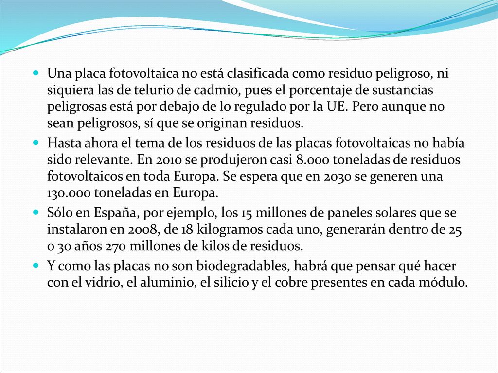 Una placa fotovoltaica no está clasificada como residuo peligroso, ni siquiera las de telurio de cadmio, pues el porcentaje de sustancias peligrosas está por debajo de lo regulado por la UE. Pero aunque no sean peligrosos, sí que se originan residuos.