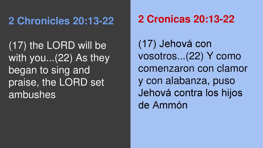 2 Cronicas 20:13-22 (17) Jehová con vosotros...(22) Y como comenzaron con clamor y con alabanza, puso Jehová contra los hijos de Ammón.
