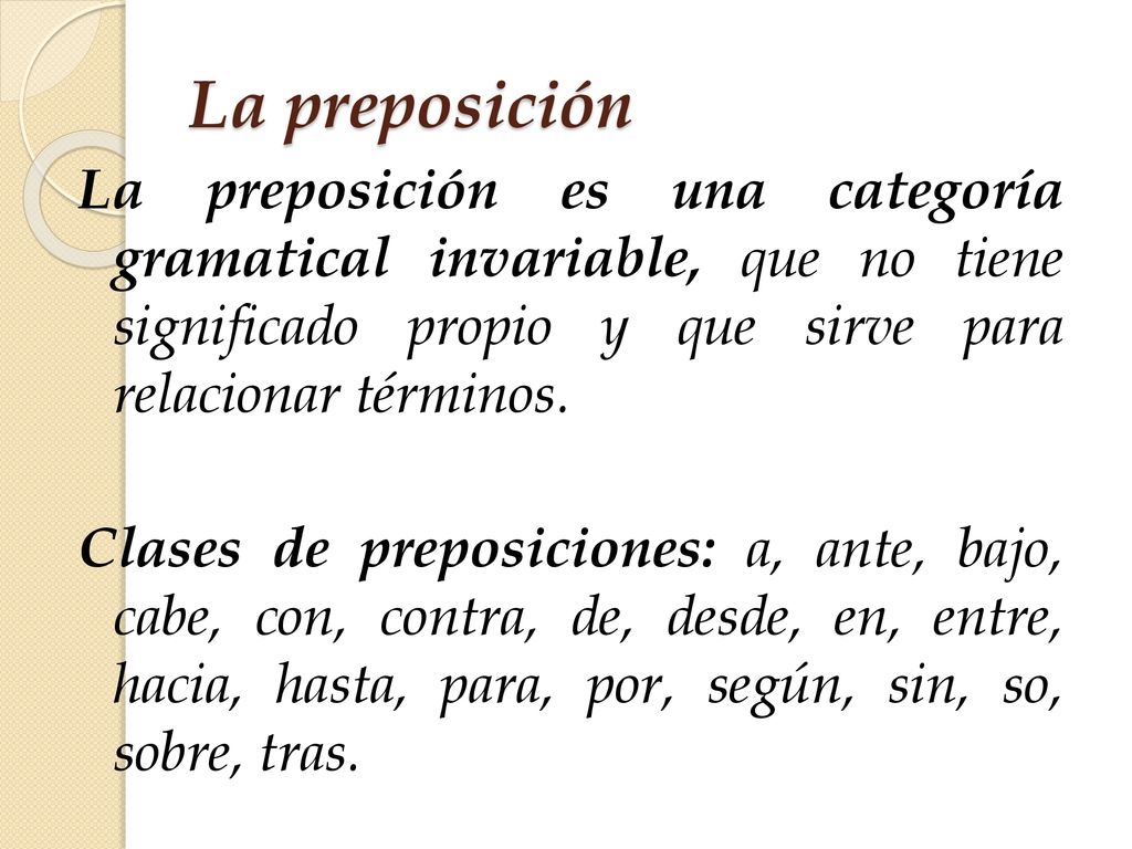 La preposición La preposición es una categoría gramatical invariable, que no tiene significado propio y que sirve para relacionar términos.