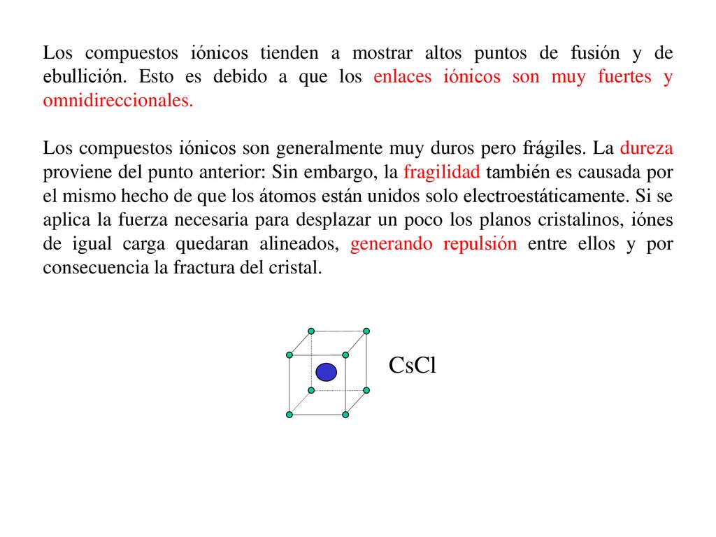 Los compuestos iónicos tienden a mostrar altos puntos de fusión y de ebullición. Esto es debido a que los enlaces iónicos son muy fuertes y omnidireccionales.