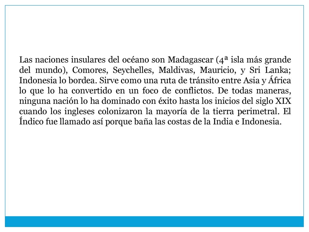 Las naciones insulares del océano son Madagascar (4ª isla más grande del mundo), Comores, Seychelles, Maldivas, Mauricio, y Sri Lanka; Indonesia lo bordea.