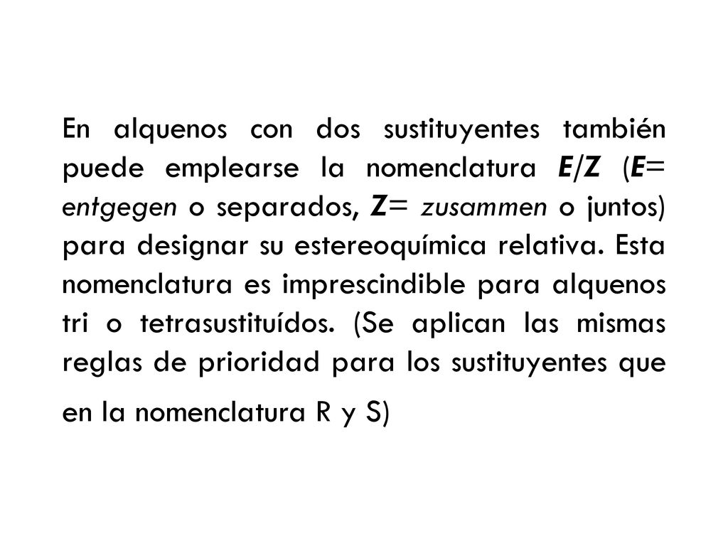 En alquenos con dos sustituyentes también puede emplearse la nomenclatura E/Z (E= entgegen o separados, Z= zusammen o juntos) para designar su estereoquímica relativa.