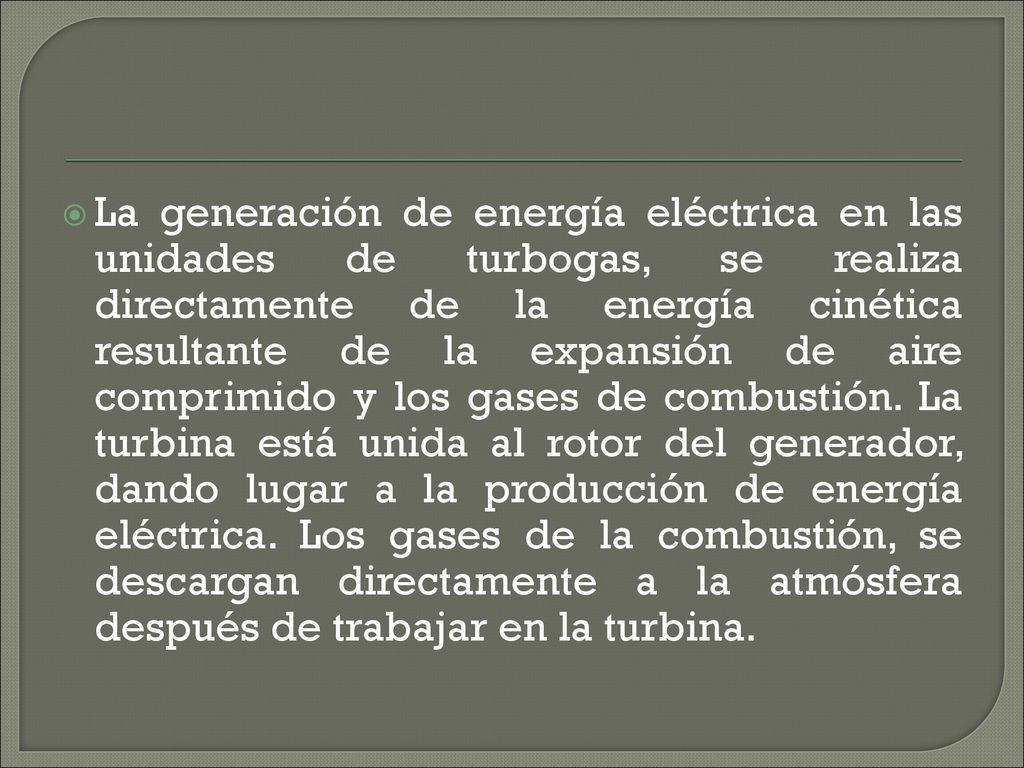 La generación de energía eléctrica en las unidades de turbogas, se realiza directamente de la energía cinética resultante de la expansión de aire comprimido y los gases de combustión.