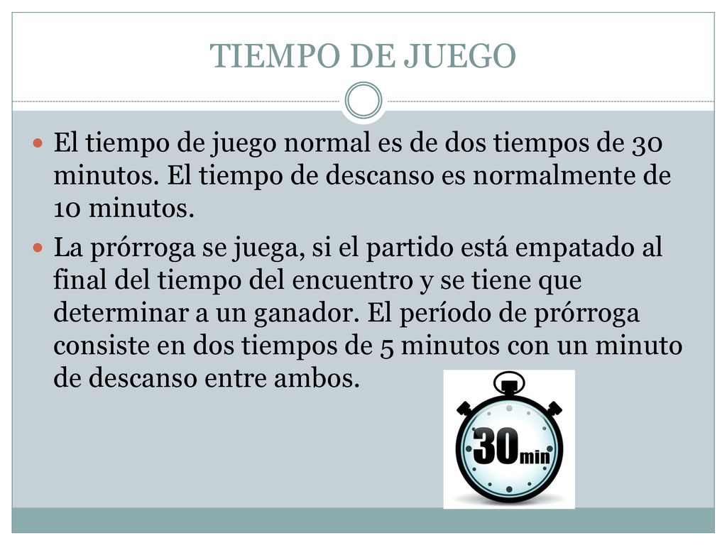 TIEMPO DE JUEGO El tiempo de juego normal es de dos tiempos de 30 minutos. El tiempo de descanso es normalmente de 10 minutos.