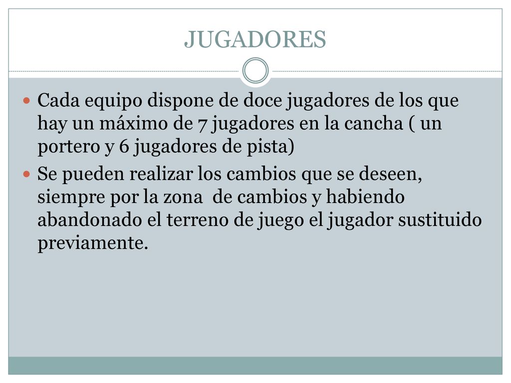 JUGADORES Cada equipo dispone de doce jugadores de los que hay un máximo de 7 jugadores en la cancha ( un portero y 6 jugadores de pista)