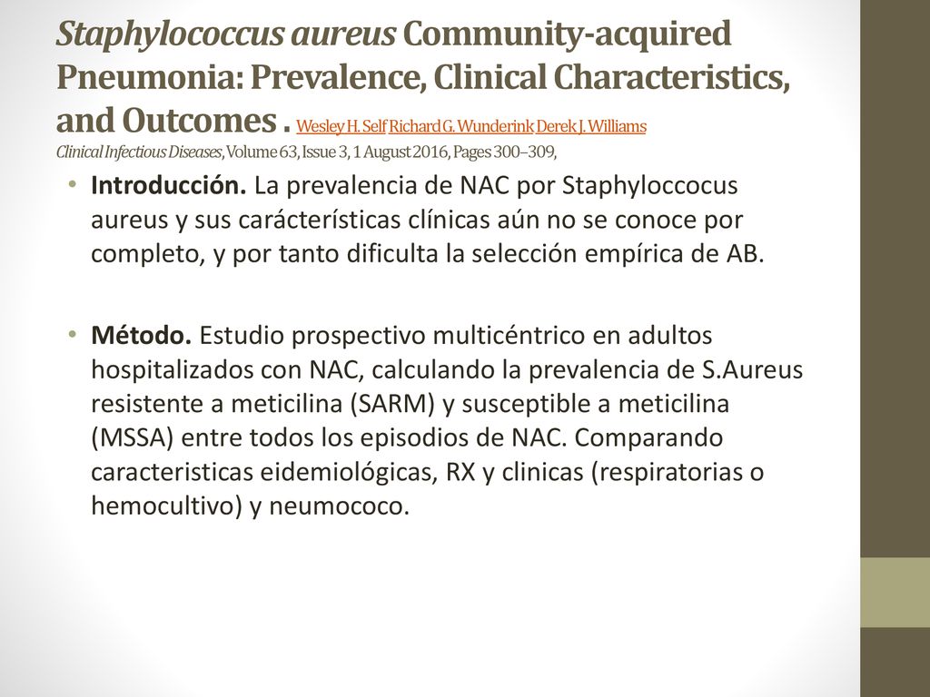 Staphylococcus aureus Community-acquired Pneumonia: Prevalence, Clinical Characteristics, and Outcomes . Wesley H. Self Richard G. Wunderink Derek J. Williams Clinical Infectious Diseases, Volume 63, Issue 3, 1 August 2016, Pages 300–309,