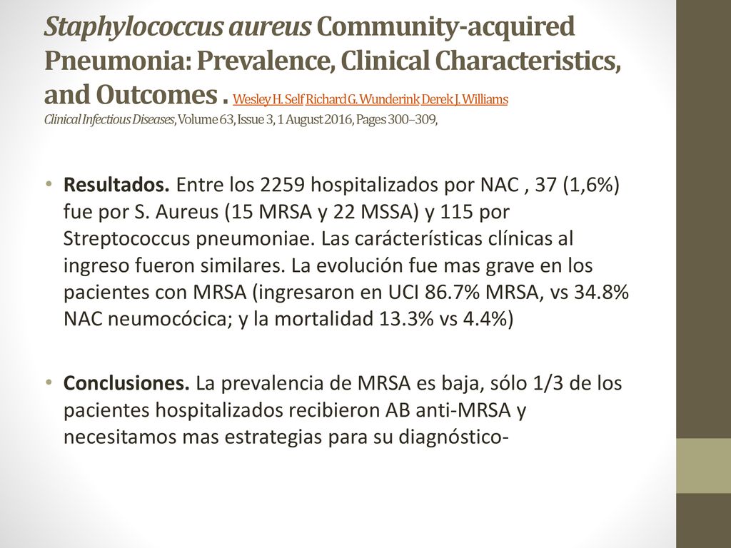 Staphylococcus aureus Community-acquired Pneumonia: Prevalence, Clinical Characteristics, and Outcomes . Wesley H. Self Richard G. Wunderink Derek J. Williams Clinical Infectious Diseases, Volume 63, Issue 3, 1 August 2016, Pages 300–309,