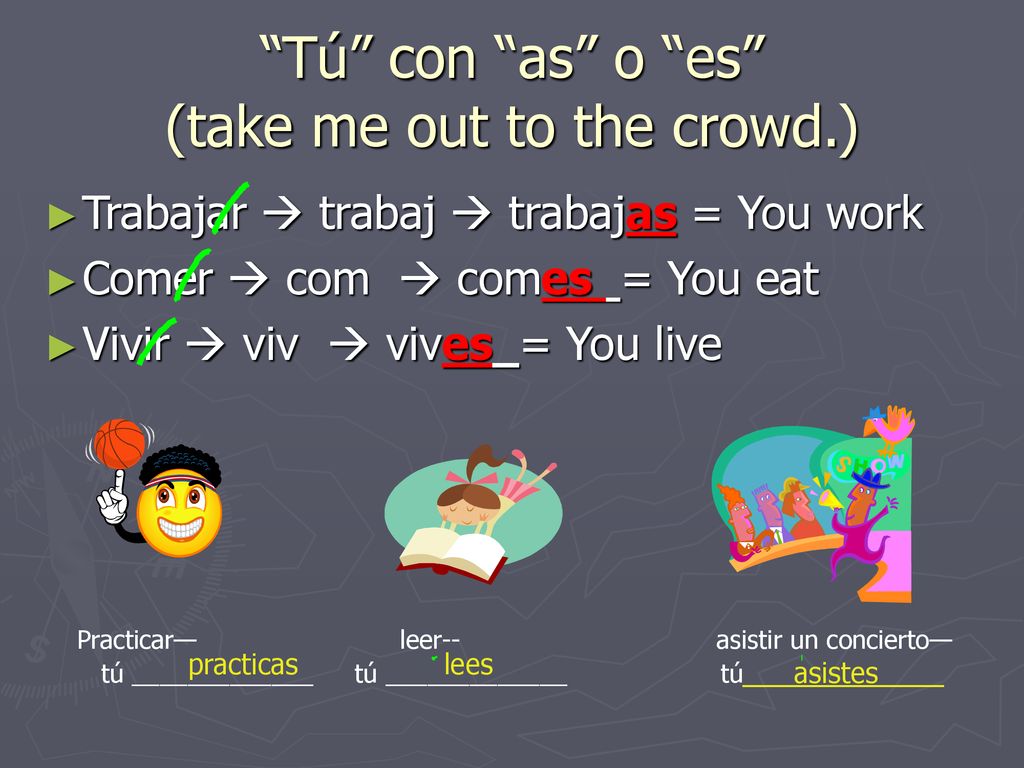 Tú con as o es (take me out to the crowd.)
