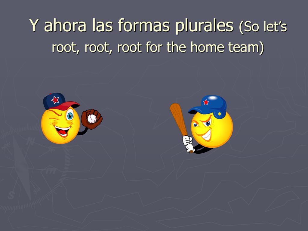Y ahora las formas plurales (So let’s root, root, root for the home team)