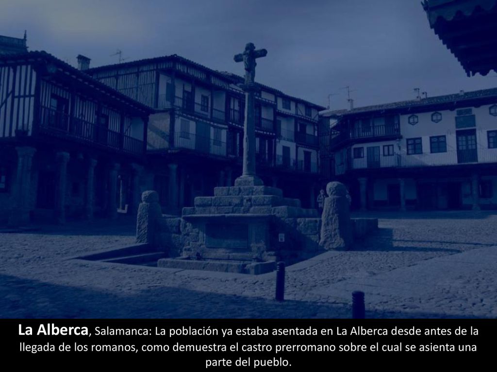 La Alberca, Salamanca: La población ya estaba asentada en La Alberca desde antes de la llegada de los romanos, como demuestra el castro prerromano sobre el cual se asienta una parte del pueblo.