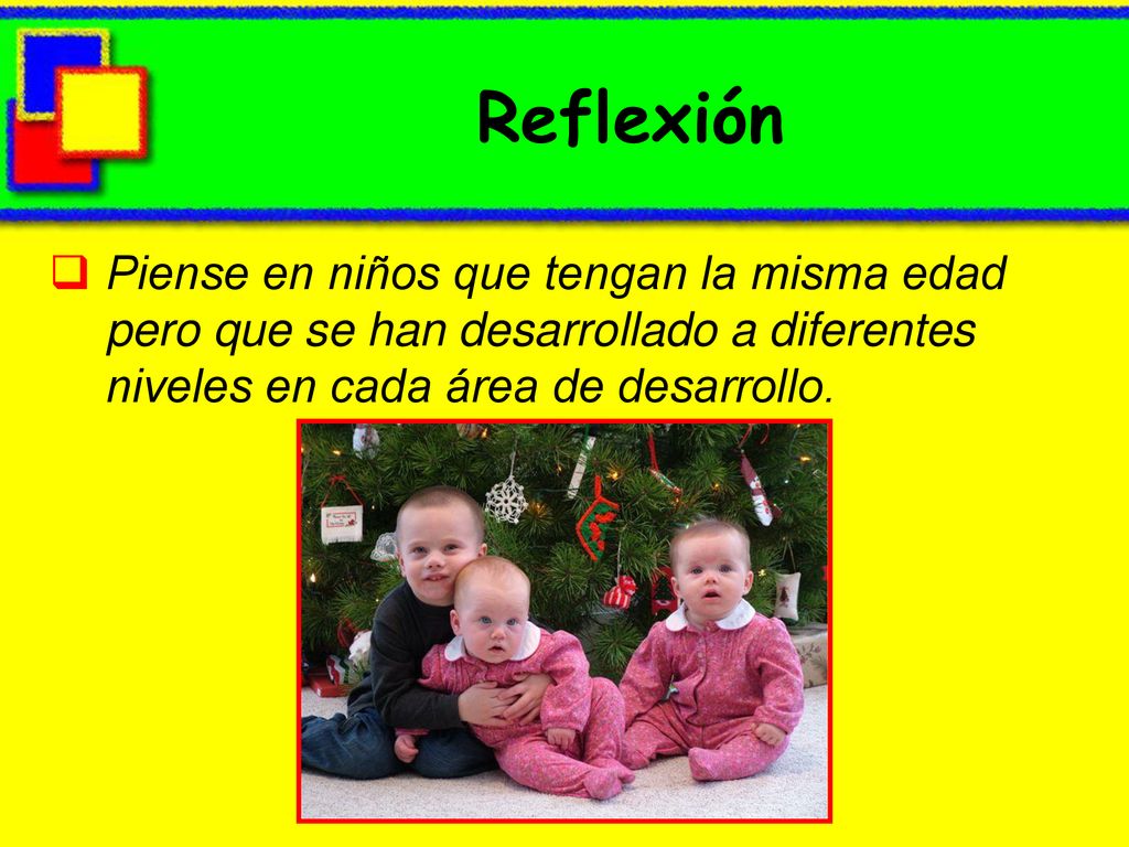 Reflexión Piense en niños que tengan la misma edad pero que se han desarrollado a diferentes niveles en cada área de desarrollo.