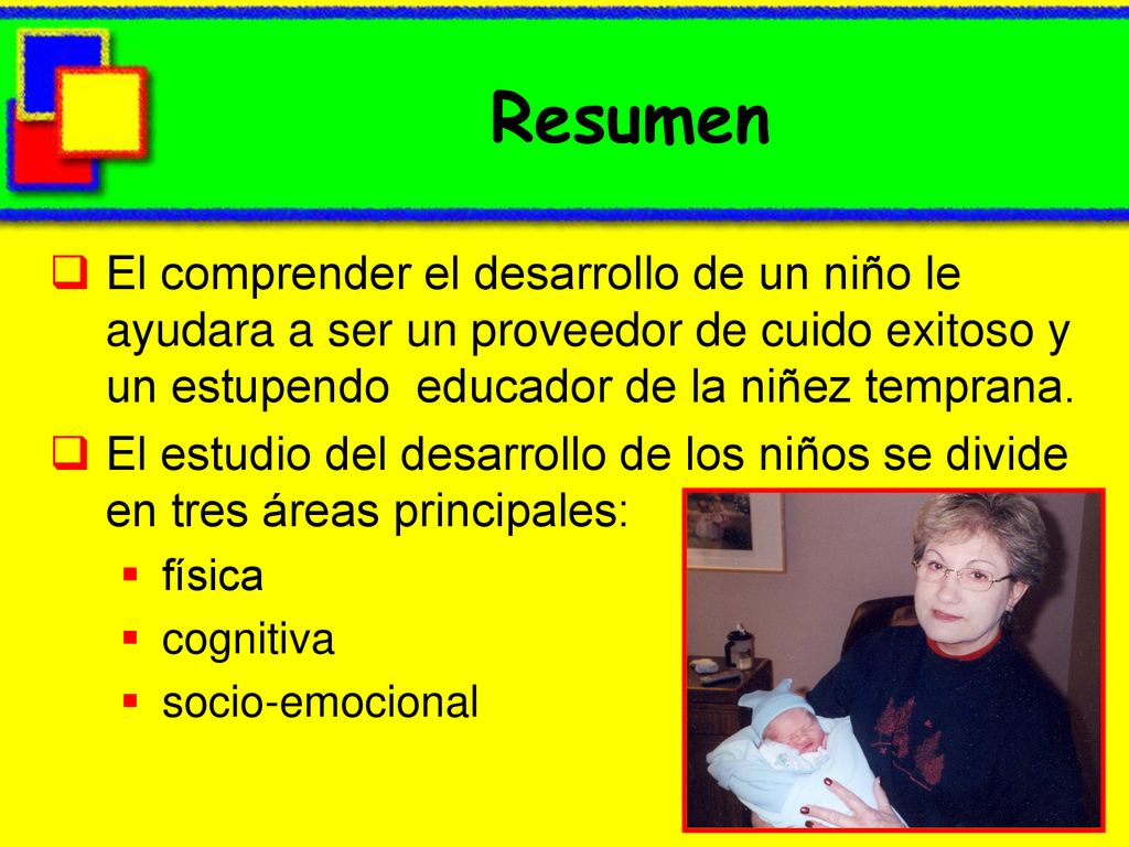 Resumen El comprender el desarrollo de un niño le ayudara a ser un proveedor de cuido exitoso y un estupendo educador de la niñez temprana.