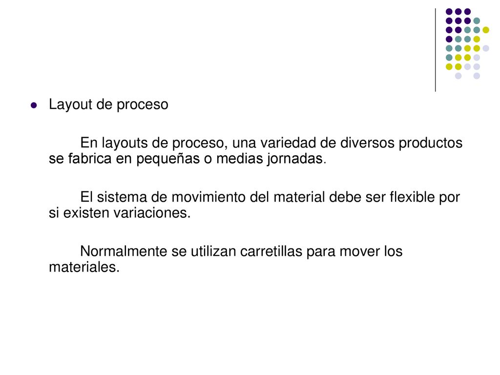 Layout de proceso En layouts de proceso, una variedad de diversos productos se fabrica en pequeñas o medias jornadas.