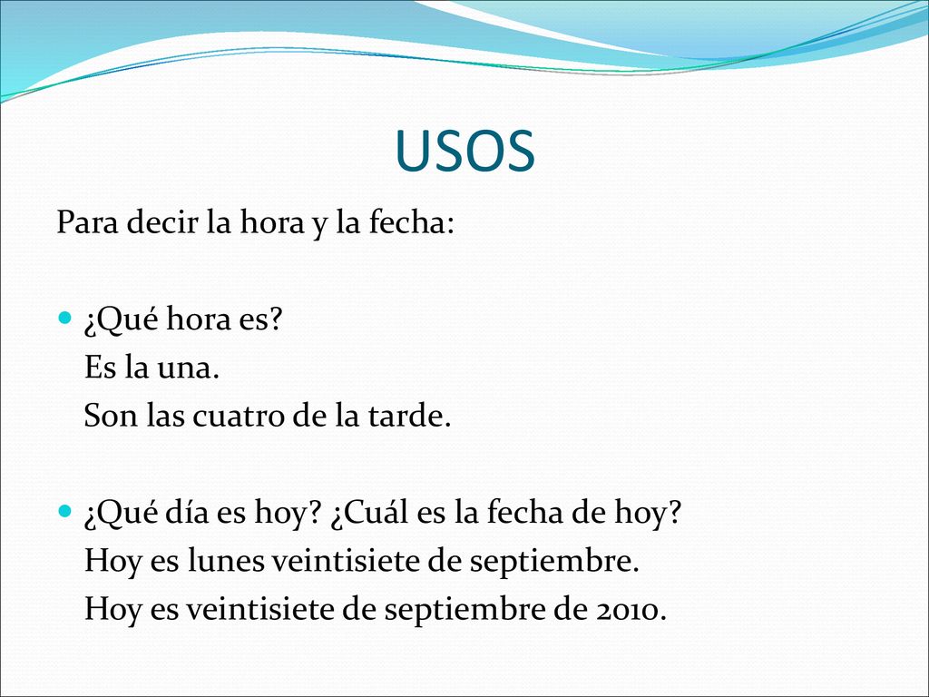 USOS Para decir la hora y la fecha: ¿Qué hora es Es la una.