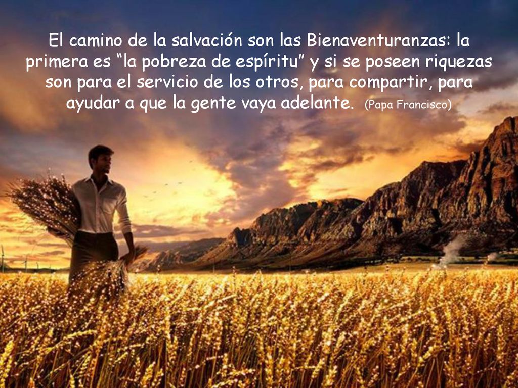 El camino de la salvación son las Bienaventuranzas: la primera es la pobreza de espíritu y si se poseen riquezas son para el servicio de los otros, para compartir, para ayudar a que la gente vaya adelante.