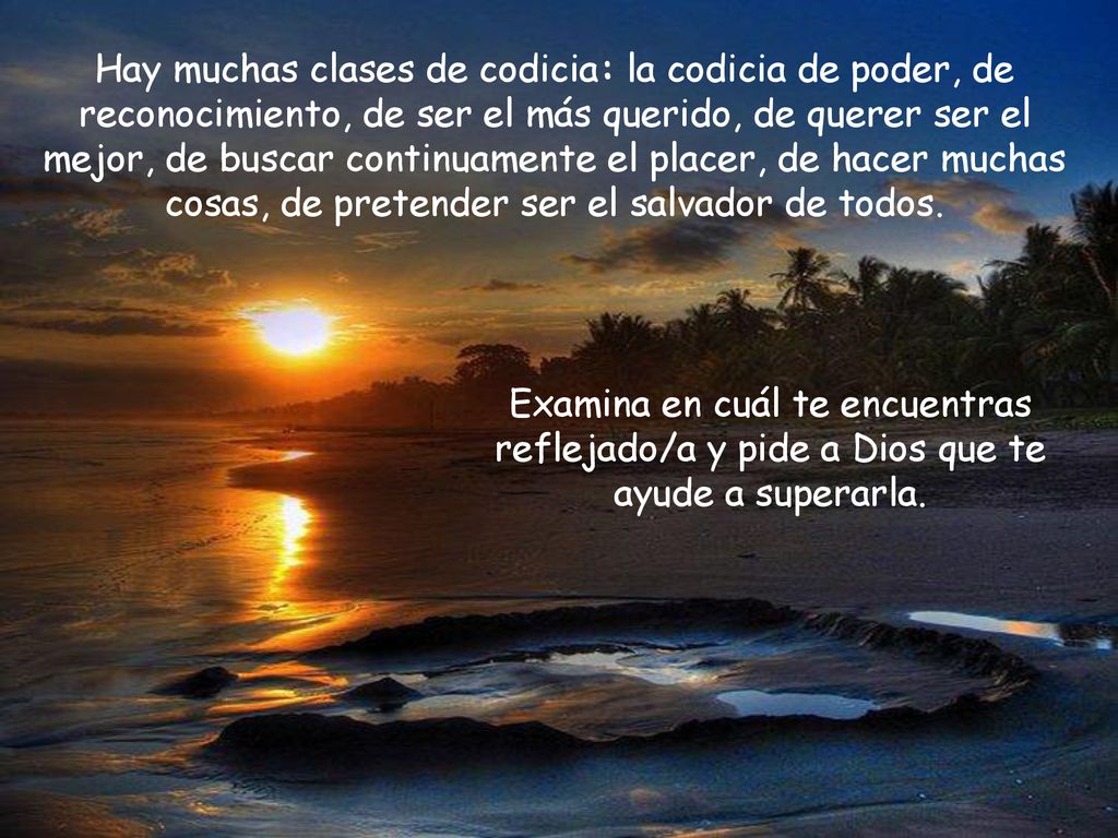 Hay muchas clases de codicia: la codicia de poder, de reconocimiento, de ser el más querido, de querer ser el mejor, de buscar continuamente el placer, de hacer muchas cosas, de pretender ser el salvador de todos.