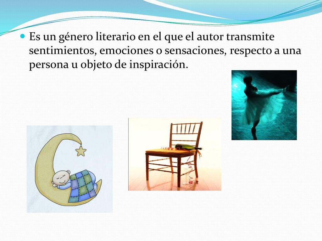 Es un género literario en el que el autor transmite sentimientos, emociones o sensaciones, respecto a una persona u objeto de inspiración.
