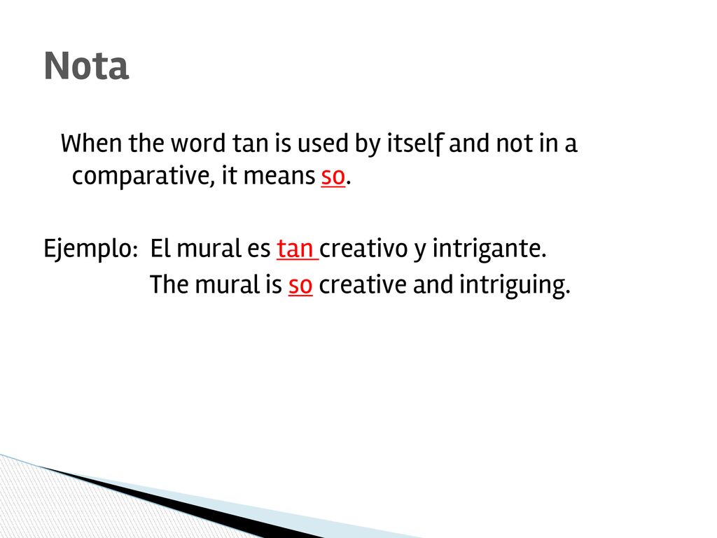 Nota When the word tan is used by itself and not in a comparative, it means so. Ejemplo: El mural es tan creativo y intrigante.