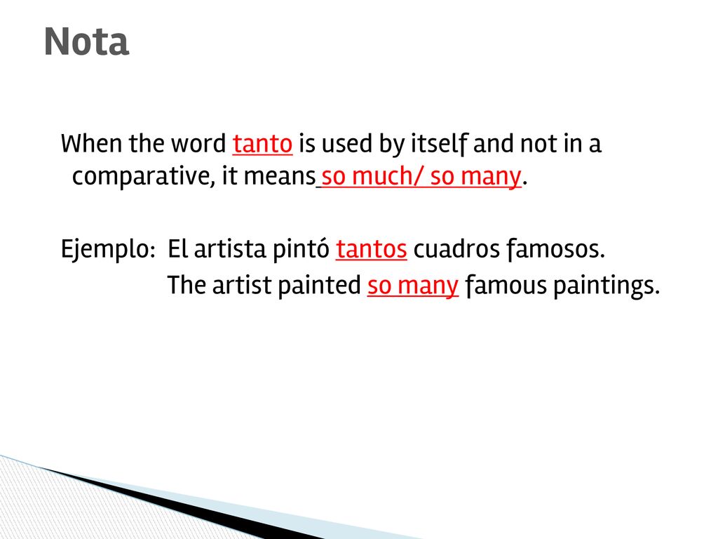 Nota When the word tanto is used by itself and not in a comparative, it means so much/ so many. Ejemplo: El artista pintó tantos cuadros famosos.