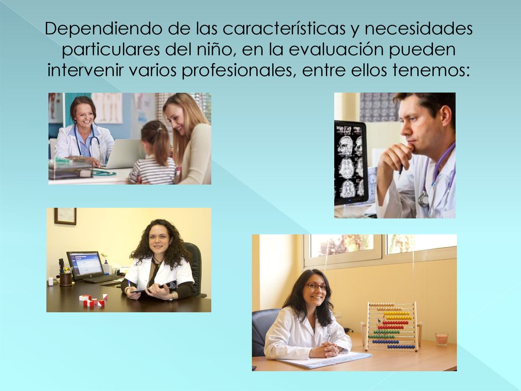 Dependiendo de las características y necesidades particulares del niño, en la evaluación pueden intervenir varios profesionales, entre ellos tenemos: