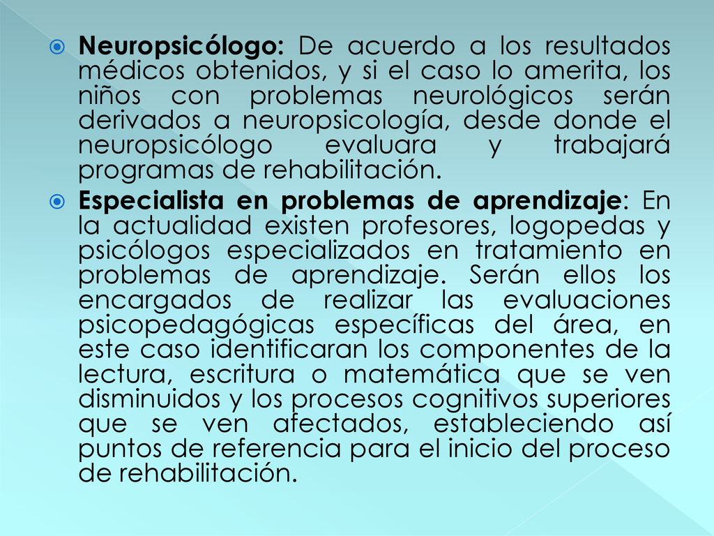 Neuropsicólogo: De acuerdo a los resultados médicos obtenidos, y si el caso lo amerita, los niños con problemas neurológicos serán derivados a neuropsicología, desde donde el neuropsicólogo evaluara y trabajará programas de rehabilitación.