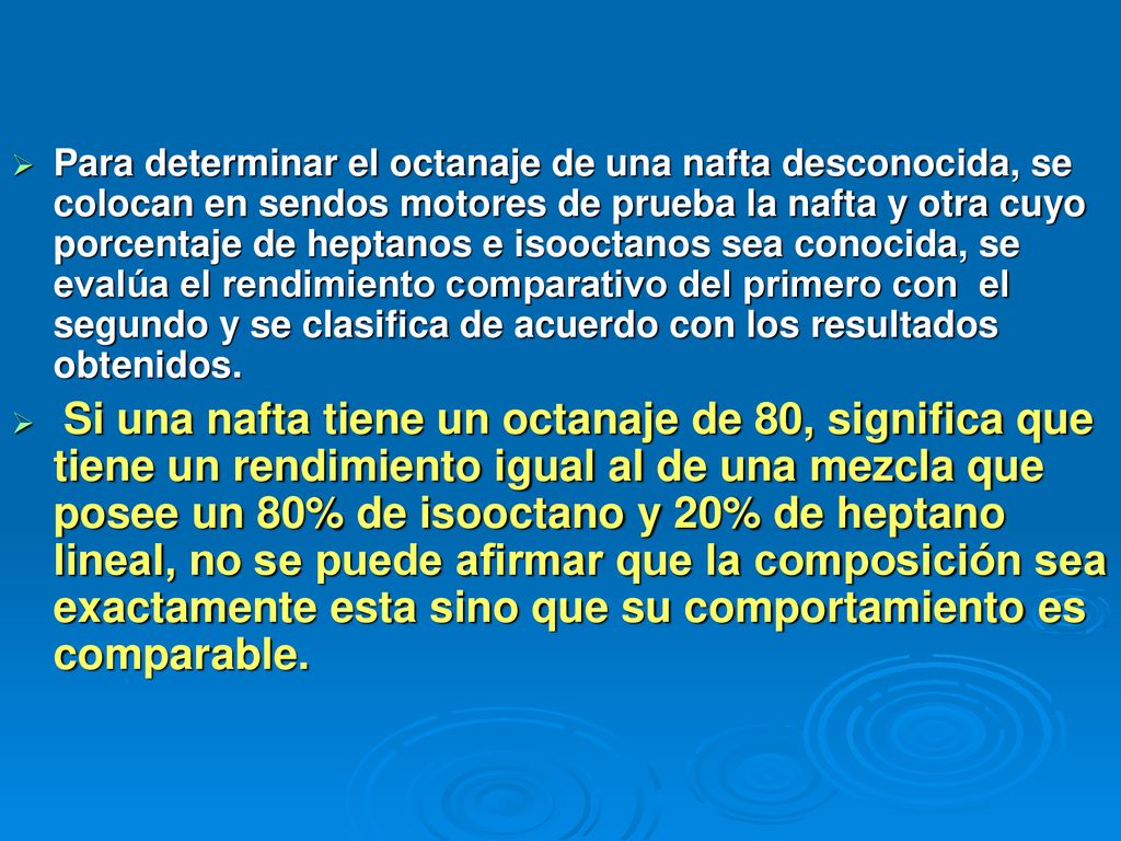 Para determinar el octanaje de una nafta desconocida, se colocan en sendos motores de prueba la nafta y otra cuyo porcentaje de heptanos e isooctanos sea conocida, se evalúa el rendimiento comparativo del primero con el segundo y se clasifica de acuerdo con los resultados obtenidos.