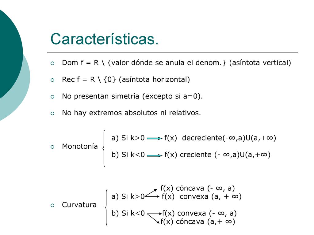 Características. Dom f = R \ {valor dónde se anula el denom.} (asíntota vertical) Rec f = R \ {0} (asíntota horizontal)