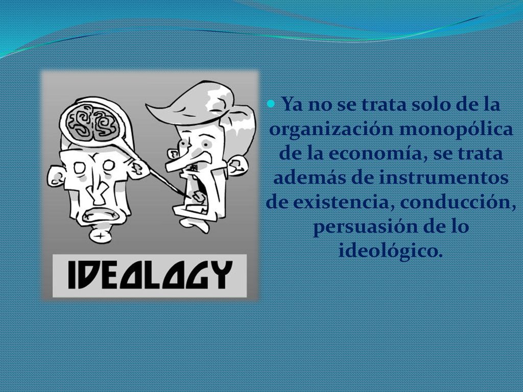 Ya no se trata solo de la organización monopólica de la economía, se trata además de instrumentos de existencia, conducción, persuasión de lo ideológico.