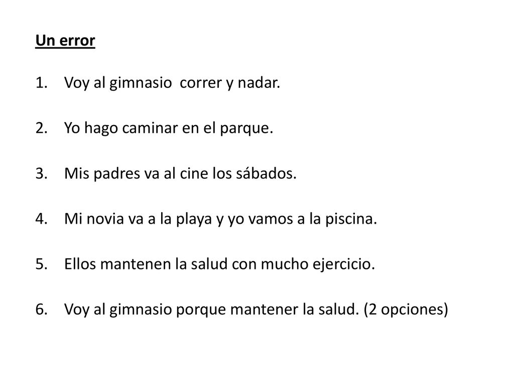 Un error Voy al gimnasio correr y nadar. Yo hago caminar en el parque. Mis padres va al cine los sábados.