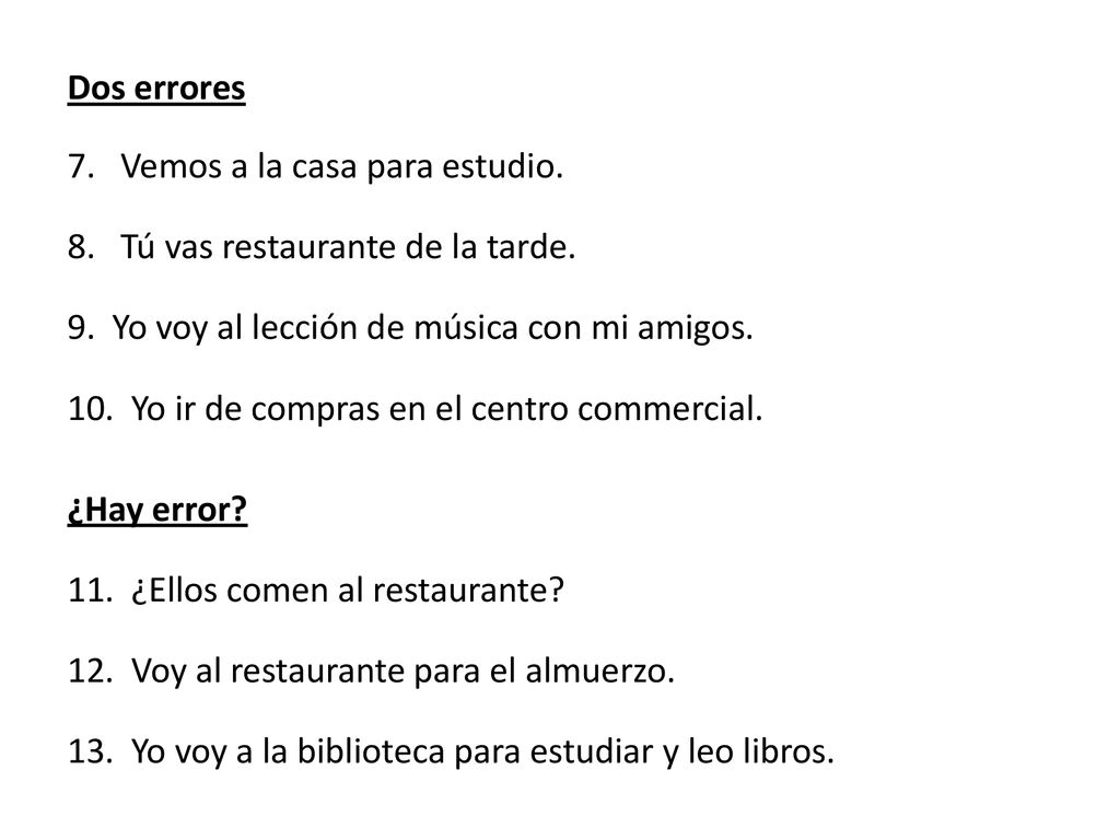 Dos errores 7. Vemos a la casa para estudio. 8. Tú vas restaurante de la tarde. 9. Yo voy al lección de música con mi amigos.